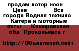 продам катер неон  › Цена ­ 550 000 - Все города Водная техника » Катера и моторные яхты   . Кемеровская обл.,Прокопьевск г.